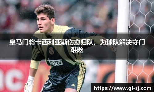 皇马门将卡西利亚斯伤愈归队，为球队解决守门难题