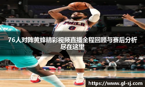 76人对阵黄蜂精彩视频直播全程回顾与赛后分析尽在这里