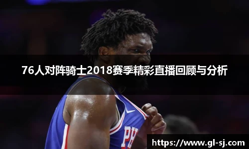 76人对阵骑士2018赛季精彩直播回顾与分析